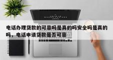 电话办理贷款的可靠吗是真的吗安全吗是真的吗，电话申请贷款是否可靠