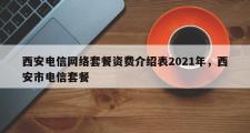 西安电信 *** 套餐资费介绍表2021年，西安市电信套餐
