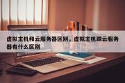 虚拟主机和云服务器区别，虚拟主机跟云服务器有什么区别