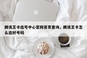 腾讯王卡选号中心官网首页查询，腾讯王卡怎么选好号码