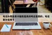电话办理信用卡骗局是真的吗还是假的，电话里办信用卡