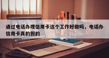 通过电话办理信用卡这个工作好做吗，电话办信用卡真的假的
