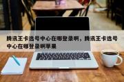 腾讯王卡选号中心在哪登录啊，腾讯王卡选号中心在哪登录啊苹果