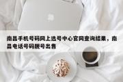 南昌手机号码网上选号中心官网查询结果，南昌电话号码靓号出售