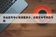 文山选号中心电话是多少，云南文山号码选号网