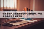 中国电信网上营业厅选号中心官网查询，中国电信手机选号大厅官网