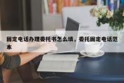 固定电话办理委托书怎么填，委托固定电话范本