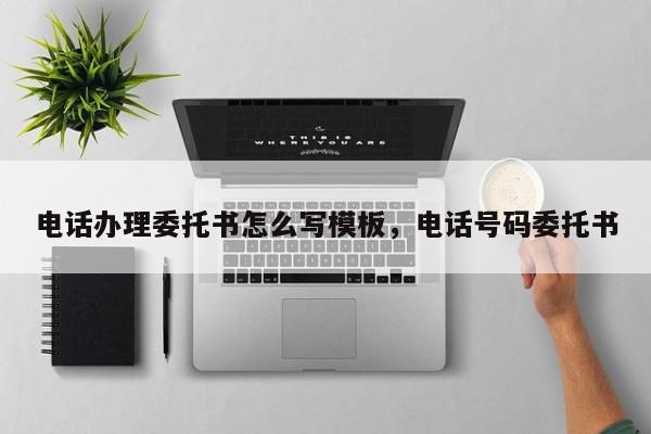 电话办理委托书怎么写模板,电话号码委托书