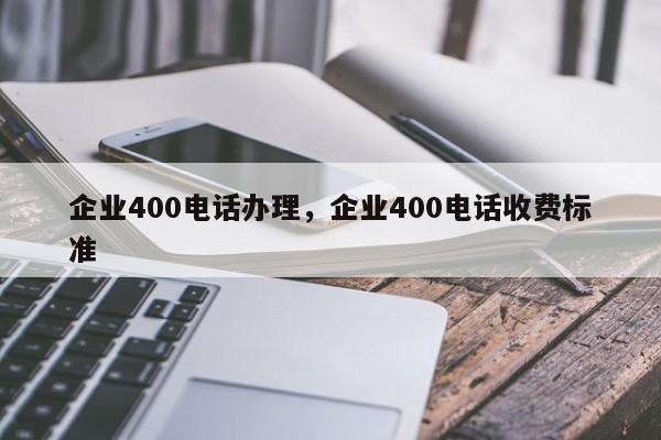 企业400电话办理,企业400电话收费标准
