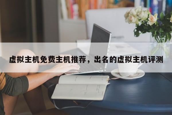 虚拟主机免费主机推荐,出名的虚拟主机评测