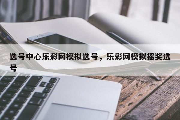 选号中心乐彩网模拟选号,乐彩网模拟摇奖选号