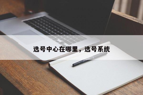 选号中心在哪里,选号系统