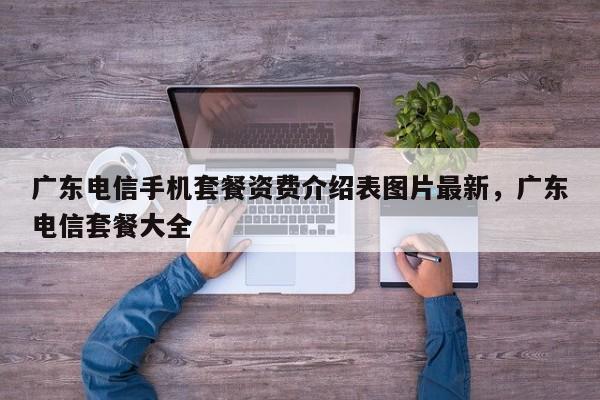 广东电信手机套餐资费介绍表图片最新,广东电信套餐大全