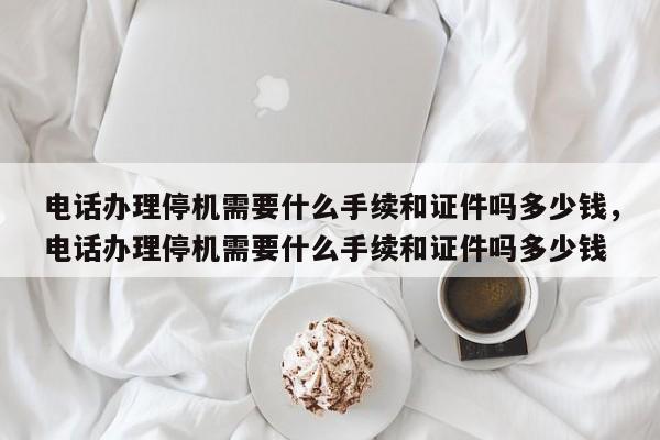 电话办理停机需要什么手续和证件吗多少钱,电话办理停机需要什么手续和证件吗多少钱