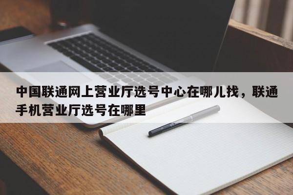 中国联通网上营业厅选号中心在哪儿找,联通手机营业厅选号在哪里