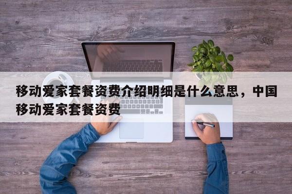 移动爱家套餐资费介绍明细是什么意思,中国移动爱家套餐资费