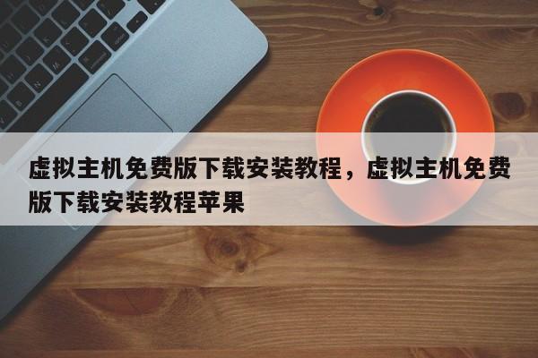 虚拟主机免费版下载安装教程,虚拟主机免费版下载安装教程苹果