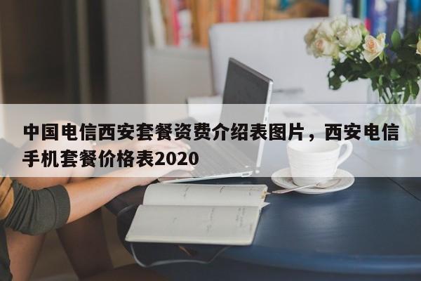 中国电信西安套餐资费介绍表图片,西安电信手机套餐价格表2020