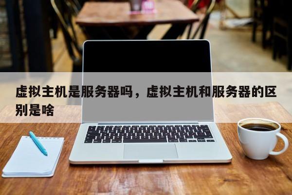 虚拟主机是服务器吗,虚拟主机和服务器的区别是啥