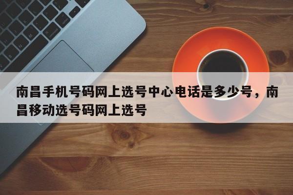 南昌手机号码网上选号中心电话是多少号,南昌移动选号码网上选号