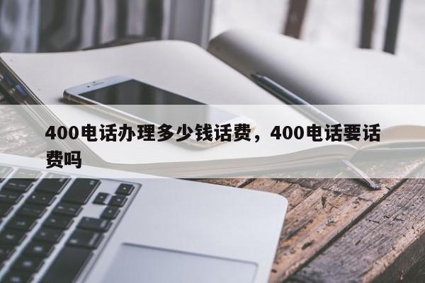 400电话办理多少钱话费,400电话要话费吗