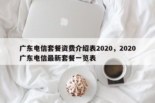 广东电信套餐资费介绍表2020,2020广东电信最新套餐一览表