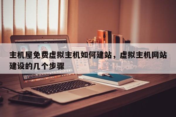 主机屋免费虚拟主机如何建站,虚拟主机网站建设的几个步骤