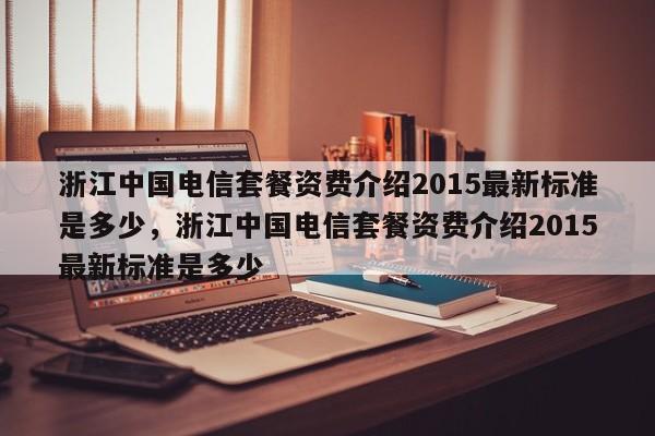 浙江中国电信套餐资费介绍2015最新标准是多少,浙江中国电信套餐资费介绍2015最新标准是多少