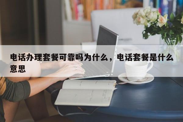 电话办理套餐可靠吗为什么,电话套餐是什么意思