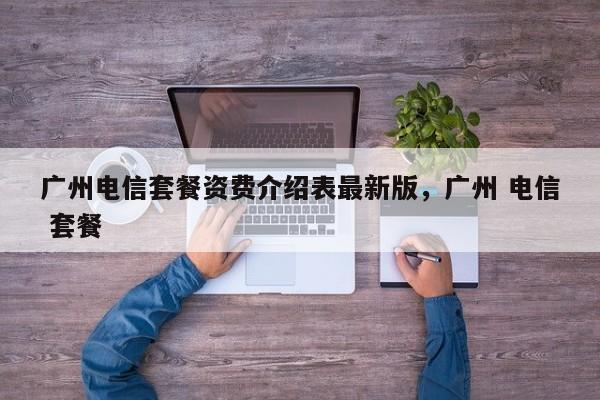 广州电信套餐资费介绍表最新版,广州 电信 套餐
