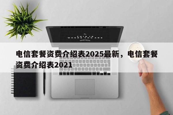 电信套餐资费介绍表2025最新,电信套餐资费介绍表2021