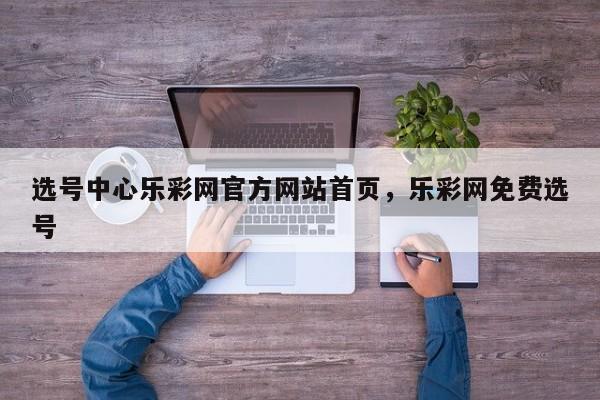 选号中心乐彩网官方网站首页,乐彩网免费选号
