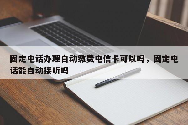 固定电话办理自动缴费电信卡可以吗,固定电话能自动接听吗