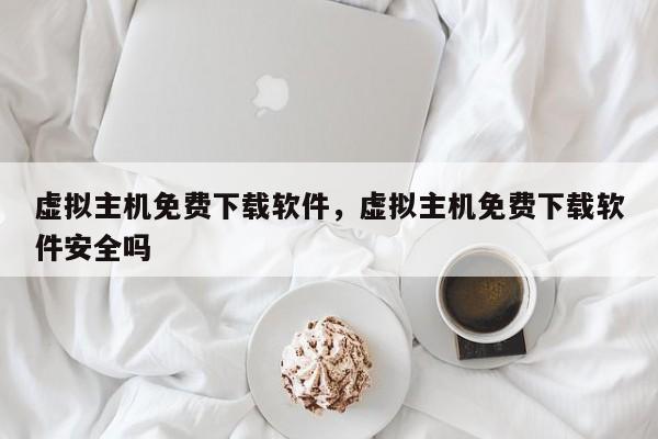虚拟主机免费下载软件,虚拟主机免费下载软件安全吗