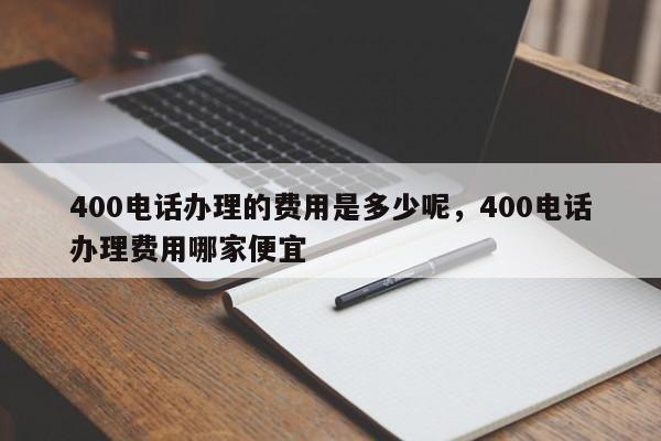 400电话办理的费用是多少呢,400电话办理费用哪家便宜