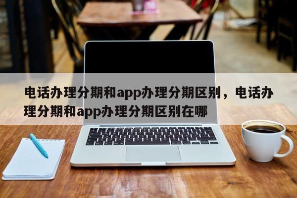 电话办理分期和app办理分期区别,电话办理分期和app办理分期区别在哪
