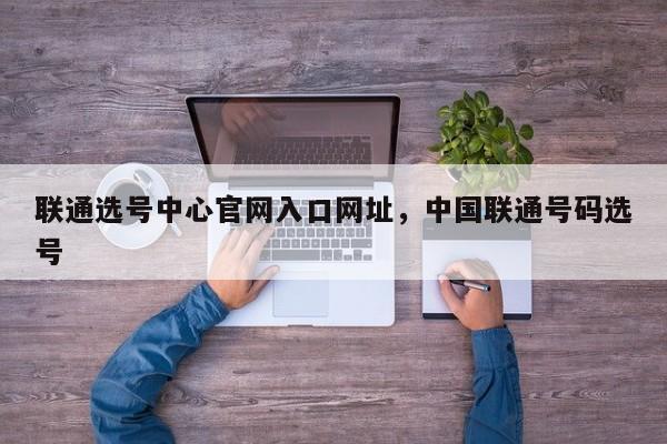 联通选号中心官网入口网址,中国联通号码选号