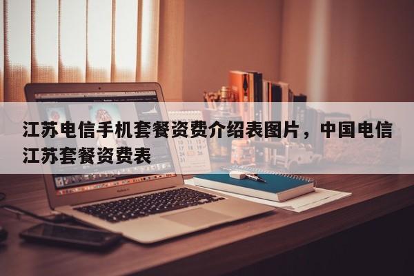 江苏电信手机套餐资费介绍表图片,中国电信江苏套餐资费表