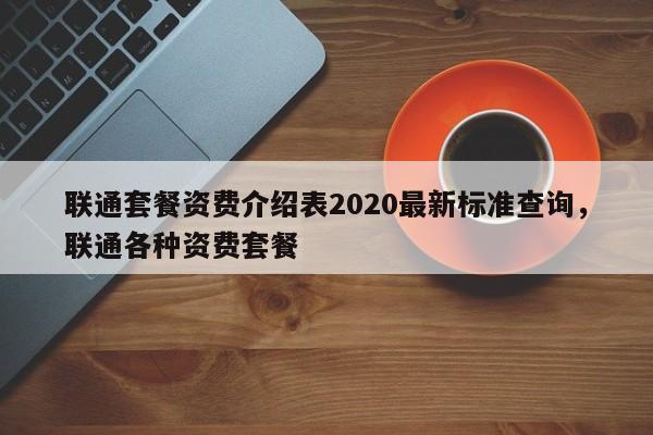 联通套餐资费介绍表2020最新标准查询,联通各种资费套餐