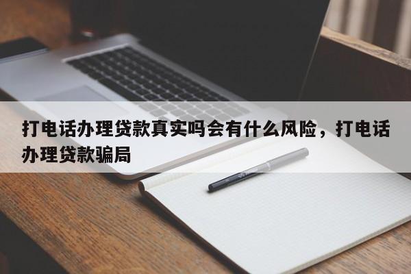 打电话办理贷款真实吗会有什么风险,打电话办理贷款骗局