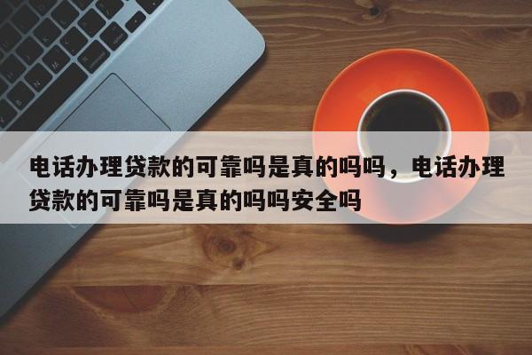 电话办理贷款的可靠吗是真的吗吗,电话办理贷款的可靠吗是真的吗吗安全吗