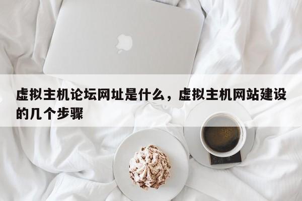 虚拟主机论坛网址是什么,虚拟主机网站建设的几个步骤