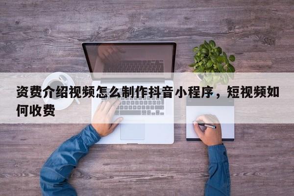 资费介绍视频怎么制作抖音小程序,短视频如何收费