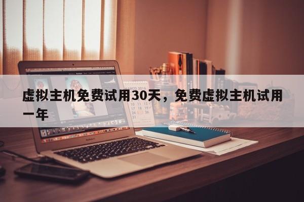 虚拟主机免费试用30天,免费虚拟主机试用一年